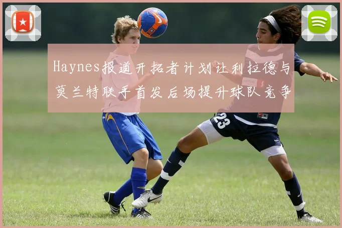 Haynes报道开拓者计划让利拉德与莫兰特联手首发后场提升球队竞争力