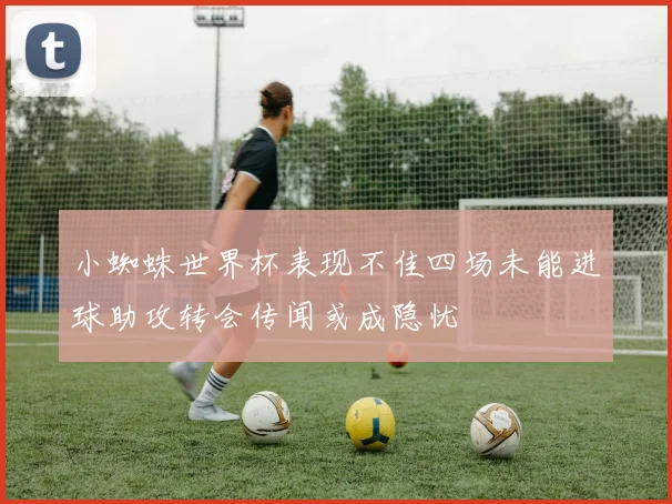 小蜘蛛世界杯表现不佳四场未能进球助攻转会传闻或成隐忧