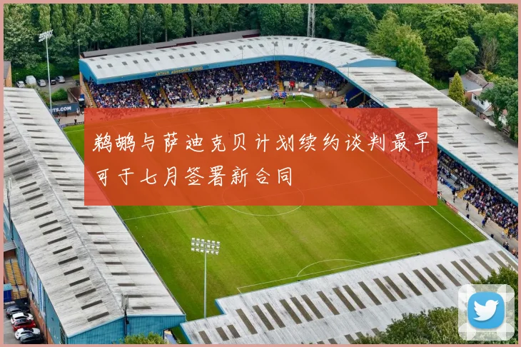 鹈鹕与萨迪克贝计划续约谈判最早可于七月签署新合同