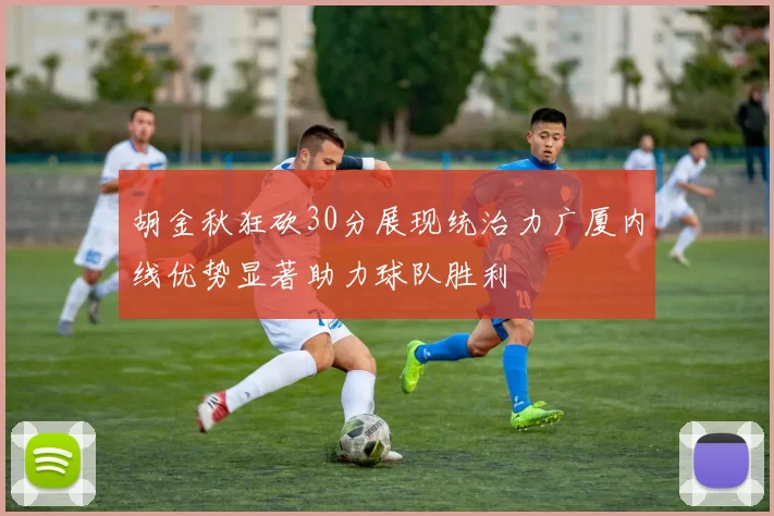 胡金秋狂砍30分展现统治力广厦内线优势显著助力球队胜利