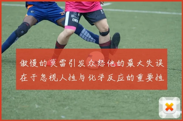 傲慢的莫雷引发众怒他的最大失误在于忽视人性与化学反应的重要性