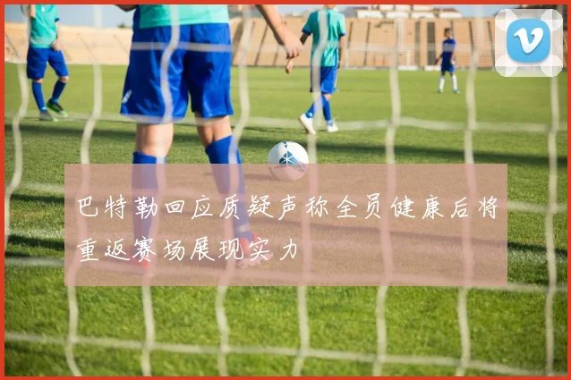 巴特勒回应质疑声称全员健康后将重返赛场展现实力