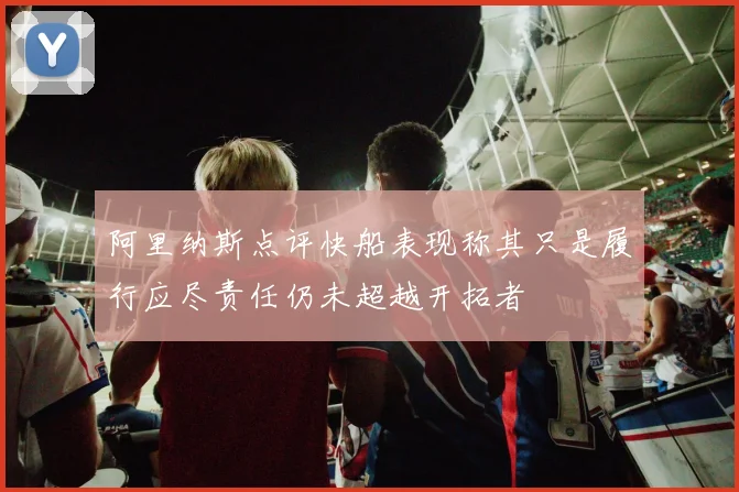 阿里纳斯点评快船表现称其只是履行应尽责任仍未超越开拓者