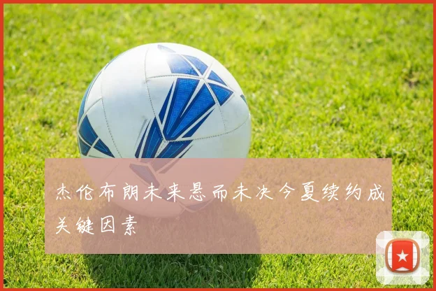 杰伦布朗未来悬而未决今夏续约成关键因素