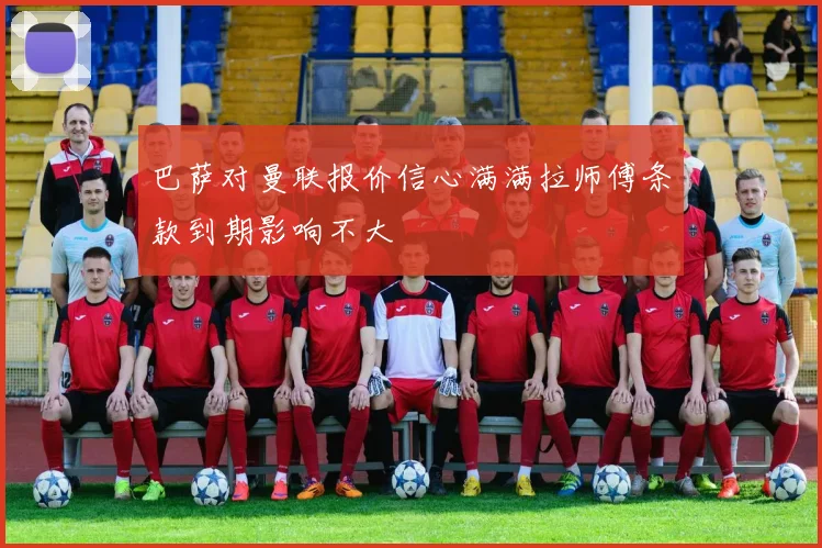 巴萨对曼联报价信心满满拉师傅条款到期影响不大