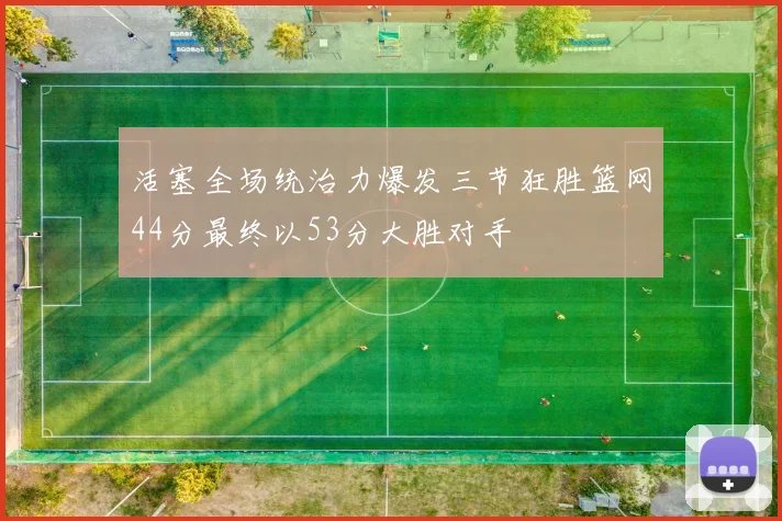 活塞全场统治力爆发三节狂胜篮网44分最终以53分大胜对手