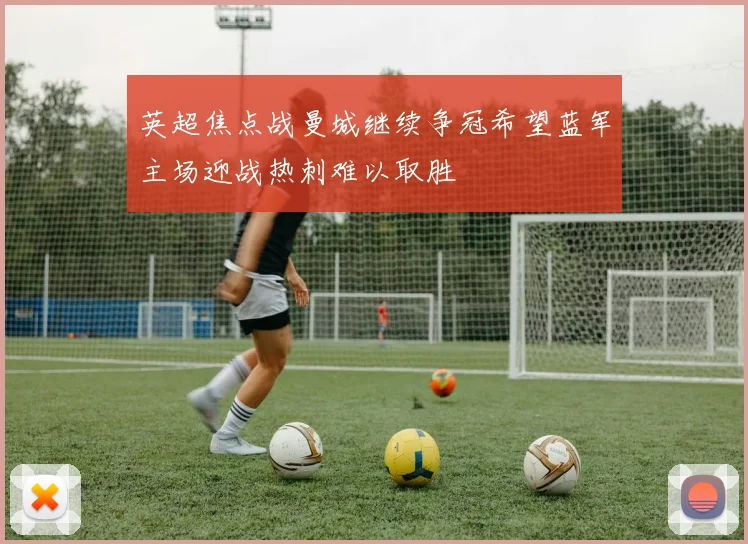 英超焦点战曼城继续争冠希望蓝军主场迎战热刺难以取胜