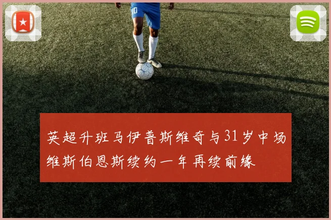 英超升班马伊普斯维奇与31岁中场维斯伯恩斯续约一年再续前缘