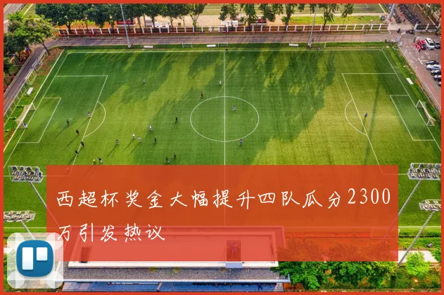 西超杯奖金大幅提升四队瓜分2300万引发热议