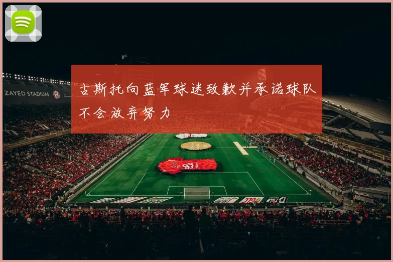 古斯托向蓝军球迷致歉并承诺球队不会放弃努力