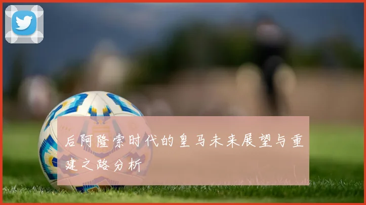 后阿隆索时代的皇马未来展望与重建之路分析