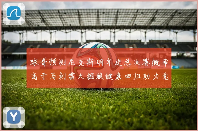 球哥预测尼克斯明年进总决赛概率高于马刺雷火掘狼健康回归助力竞争