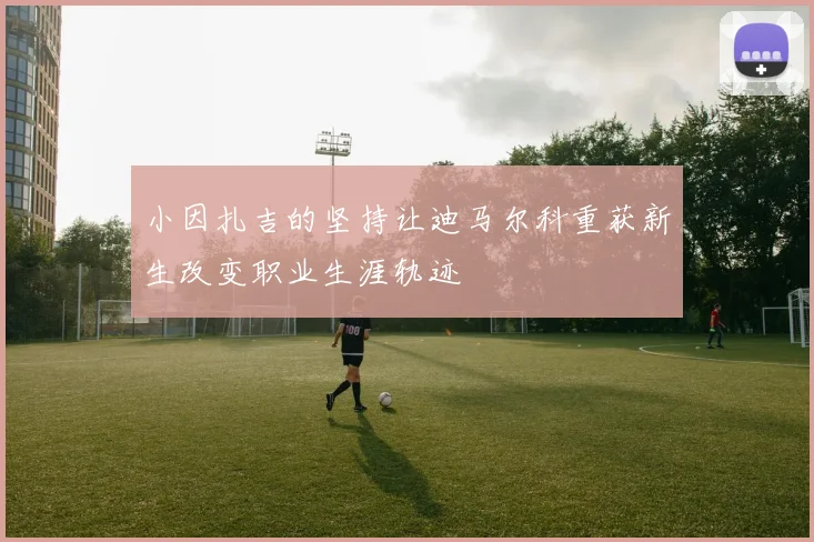 小因扎吉的坚持让迪马尔科重获新生改变职业生涯轨迹