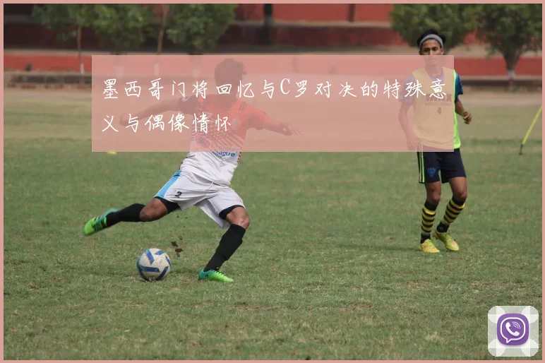 墨西哥门将回忆与C罗对决的特殊意义与偶像情怀