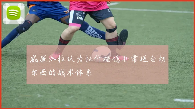 威廉加拉认为拉什福德非常适合切尔西的战术体系
