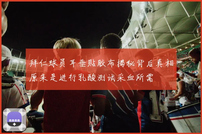 拜仁球员耳垂贴胶布揭秘背后真相原来是进行乳酸测试采血所需