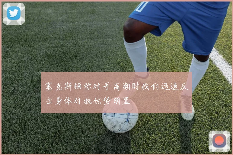 塞克斯顿称对手高潮时我们迅速反击身体对抗优势明显