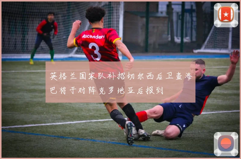 英格兰国家队补招切尔西后卫查洛巴将于对阵克罗地亚后报到