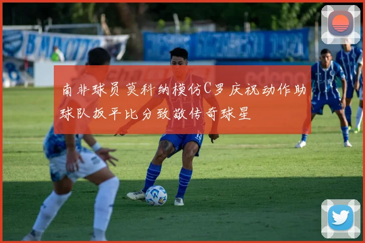 南非球员莫科纳模仿C罗庆祝动作助球队扳平比分致敬传奇球星