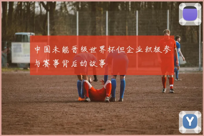 中国未能晋级世界杯但企业积极参与赛事背后的故事