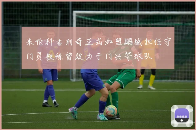 米伦科吉利奇正式加盟鹏城担任守门员教练曾效力于门兴等球队