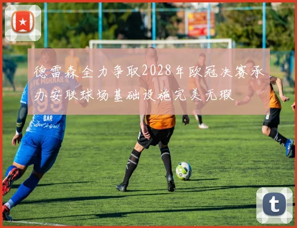 德雷森全力争取2028年欧冠决赛承办安联球场基础设施完美无瑕