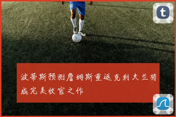 波蒂斯预测詹姆斯重返克利夫兰将成完美收官之作