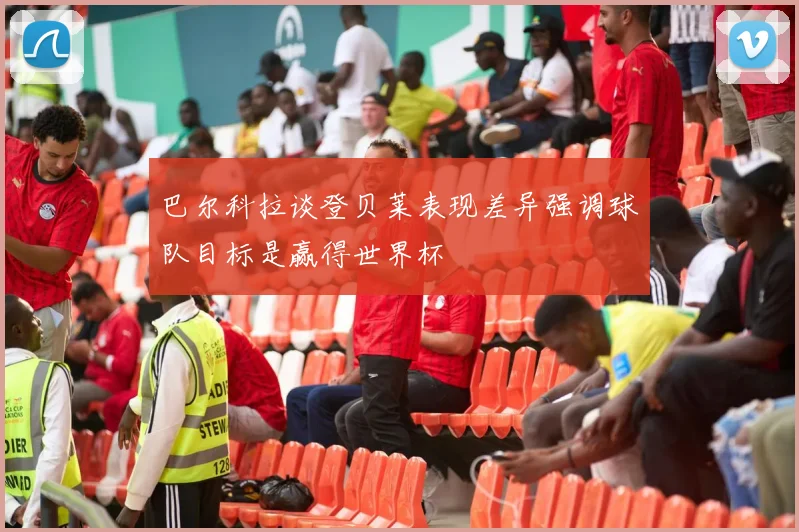 巴尔科拉谈登贝莱表现差异强调球队目标是赢得世界杯