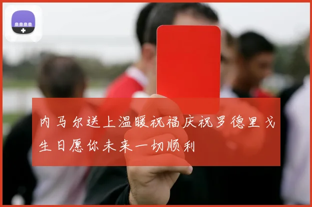 内马尔送上温暖祝福庆祝罗德里戈生日愿你未来一切顺利