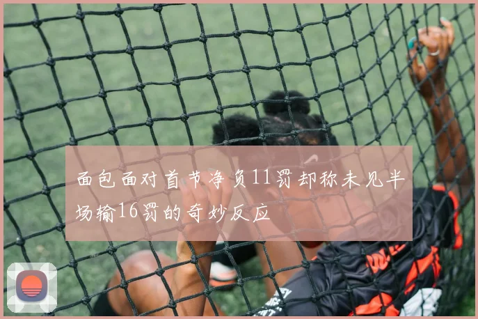面包面对首节净负11罚却称未见半场输16罚的奇妙反应