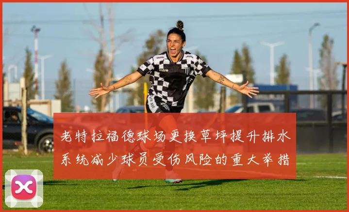老特拉福德球场更换草坪提升排水系统减少球员受伤风险的重大举措