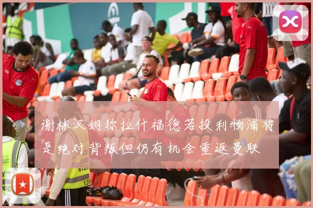 谢林汉姆称拉什福德若投利物浦将是绝对背叛但仍有机会重返曼联