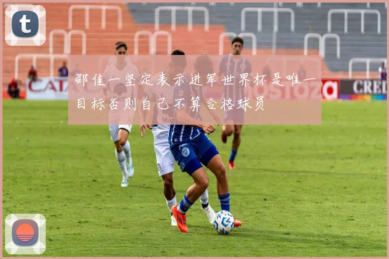 邵佳一坚定表示进军世界杯是唯一目标否则自己不算合格球员