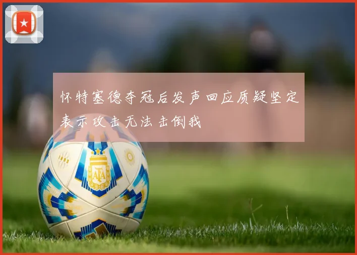 怀特塞德夺冠后发声回应质疑坚定表示攻击无法击倒我