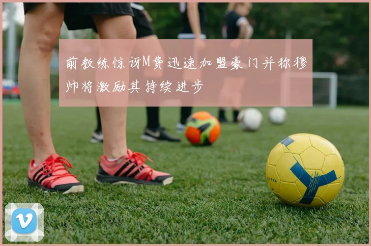 前教练惊讶M费迅速加盟豪门并称穆帅将激励其持续进步