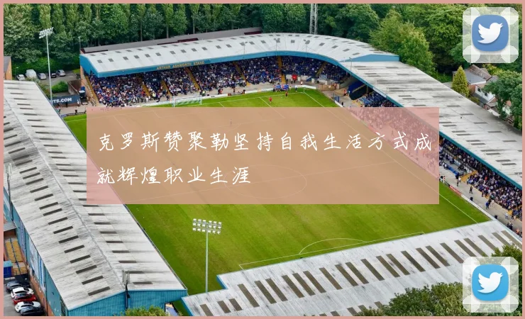 克罗斯赞聚勒坚持自我生活方式成就辉煌职业生涯
