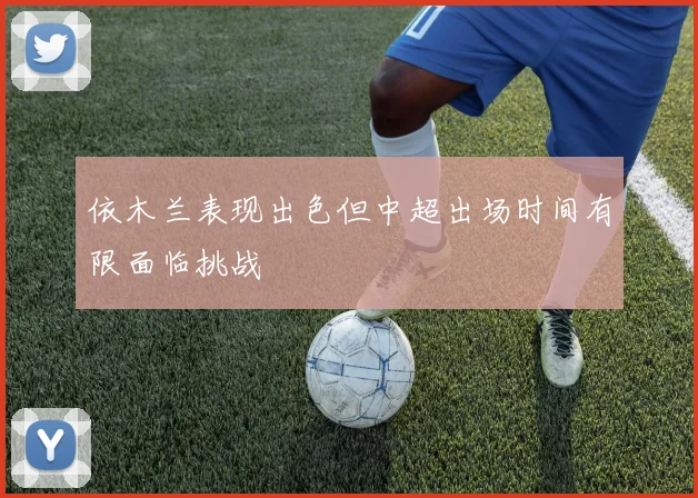 依木兰表现出色但中超出场时间有限面临挑战
